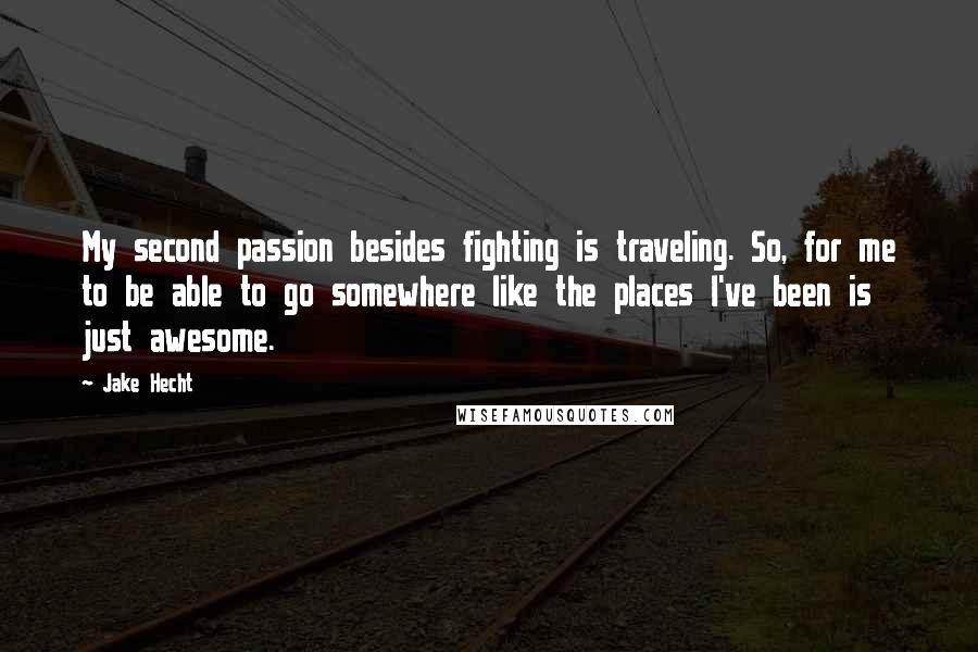 Jake Hecht Quotes: My second passion besides fighting is traveling. So, for me to be able to go somewhere like the places I've been is just awesome.