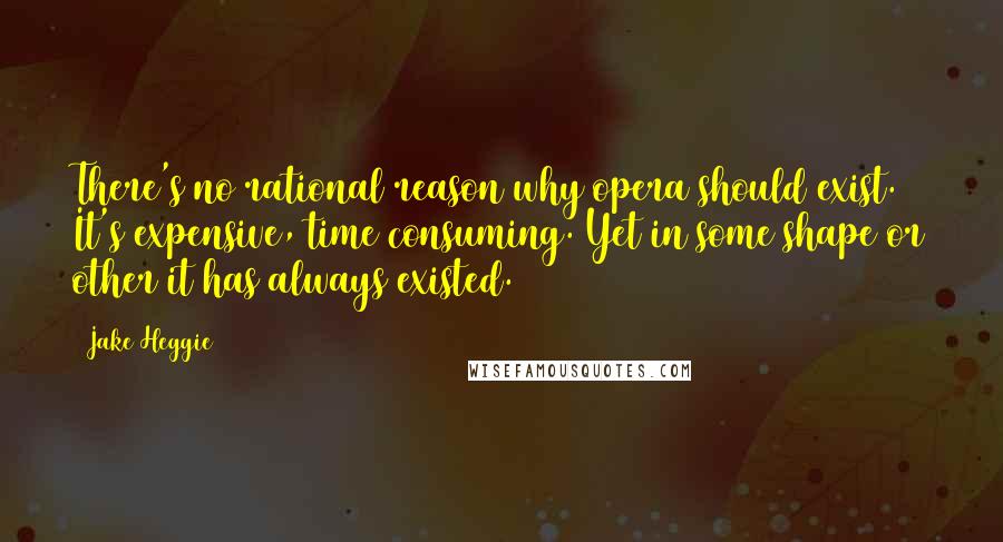 Jake Heggie Quotes: There's no rational reason why opera should exist. It's expensive, time consuming. Yet in some shape or other it has always existed.