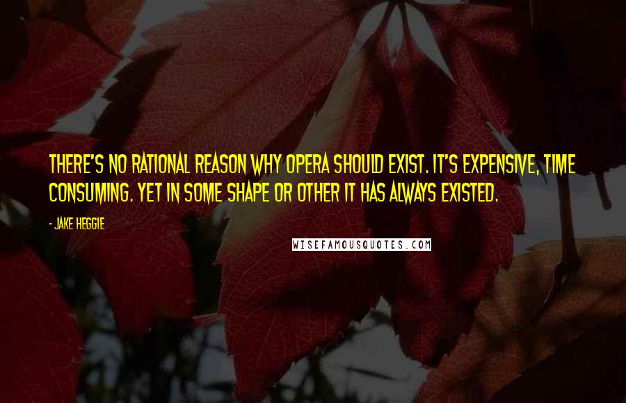 Jake Heggie Quotes: There's no rational reason why opera should exist. It's expensive, time consuming. Yet in some shape or other it has always existed.