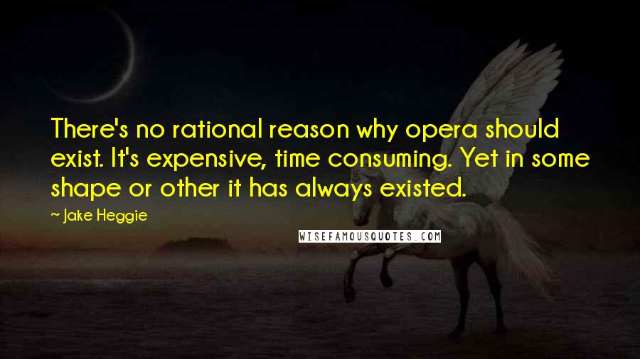 Jake Heggie Quotes: There's no rational reason why opera should exist. It's expensive, time consuming. Yet in some shape or other it has always existed.