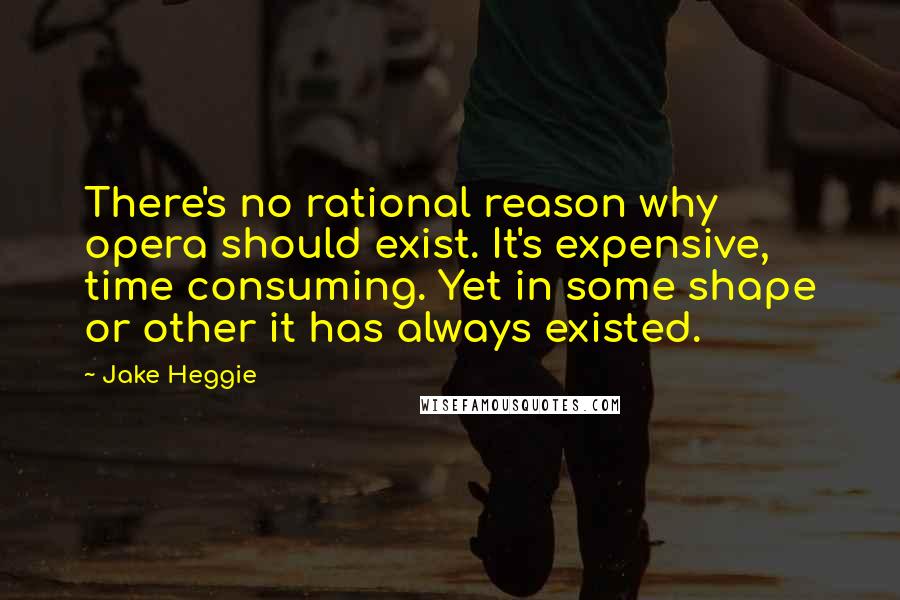 Jake Heggie Quotes: There's no rational reason why opera should exist. It's expensive, time consuming. Yet in some shape or other it has always existed.