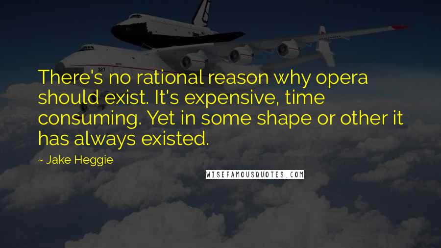 Jake Heggie Quotes: There's no rational reason why opera should exist. It's expensive, time consuming. Yet in some shape or other it has always existed.