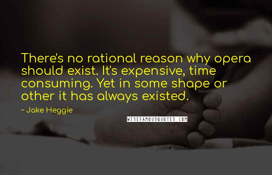 Jake Heggie Quotes: There's no rational reason why opera should exist. It's expensive, time consuming. Yet in some shape or other it has always existed.