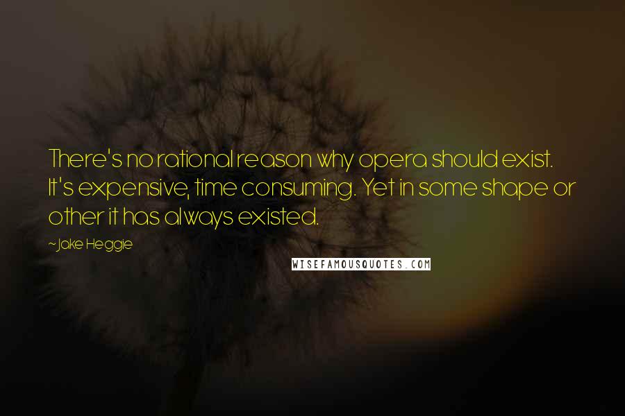 Jake Heggie Quotes: There's no rational reason why opera should exist. It's expensive, time consuming. Yet in some shape or other it has always existed.