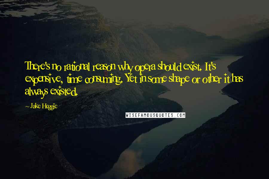 Jake Heggie Quotes: There's no rational reason why opera should exist. It's expensive, time consuming. Yet in some shape or other it has always existed.