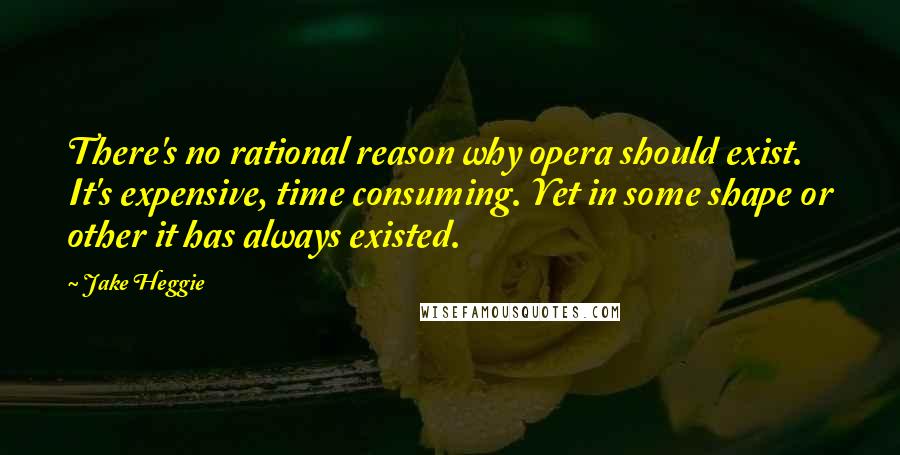 Jake Heggie Quotes: There's no rational reason why opera should exist. It's expensive, time consuming. Yet in some shape or other it has always existed.