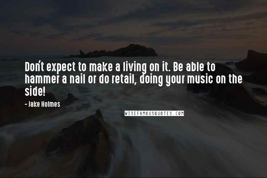 Jake Holmes Quotes: Don't expect to make a living on it. Be able to hammer a nail or do retail, doing your music on the side!