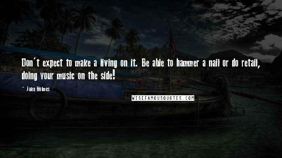 Jake Holmes Quotes: Don't expect to make a living on it. Be able to hammer a nail or do retail, doing your music on the side!