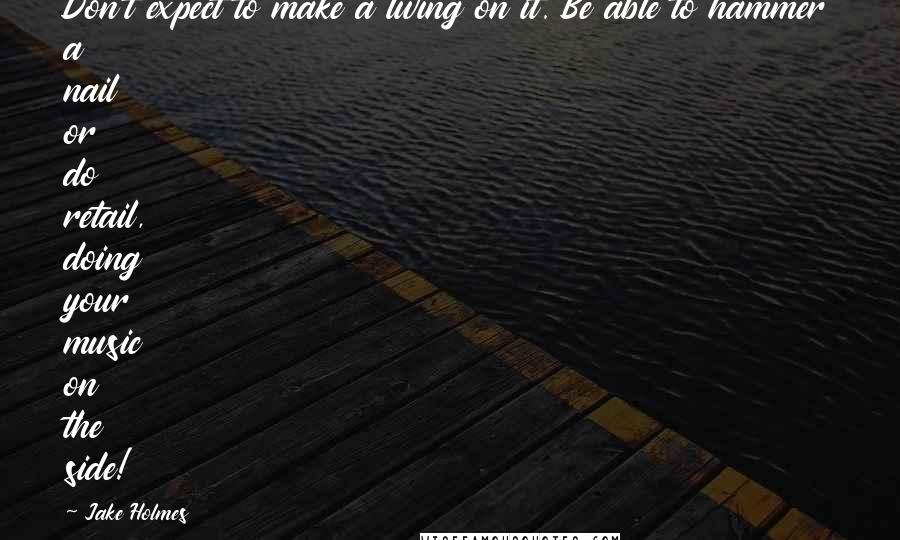 Jake Holmes Quotes: Don't expect to make a living on it. Be able to hammer a nail or do retail, doing your music on the side!