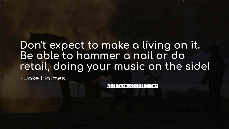 Jake Holmes Quotes: Don't expect to make a living on it. Be able to hammer a nail or do retail, doing your music on the side!