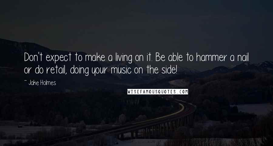 Jake Holmes Quotes: Don't expect to make a living on it. Be able to hammer a nail or do retail, doing your music on the side!