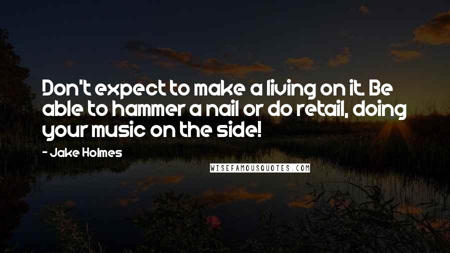 Jake Holmes Quotes: Don't expect to make a living on it. Be able to hammer a nail or do retail, doing your music on the side!