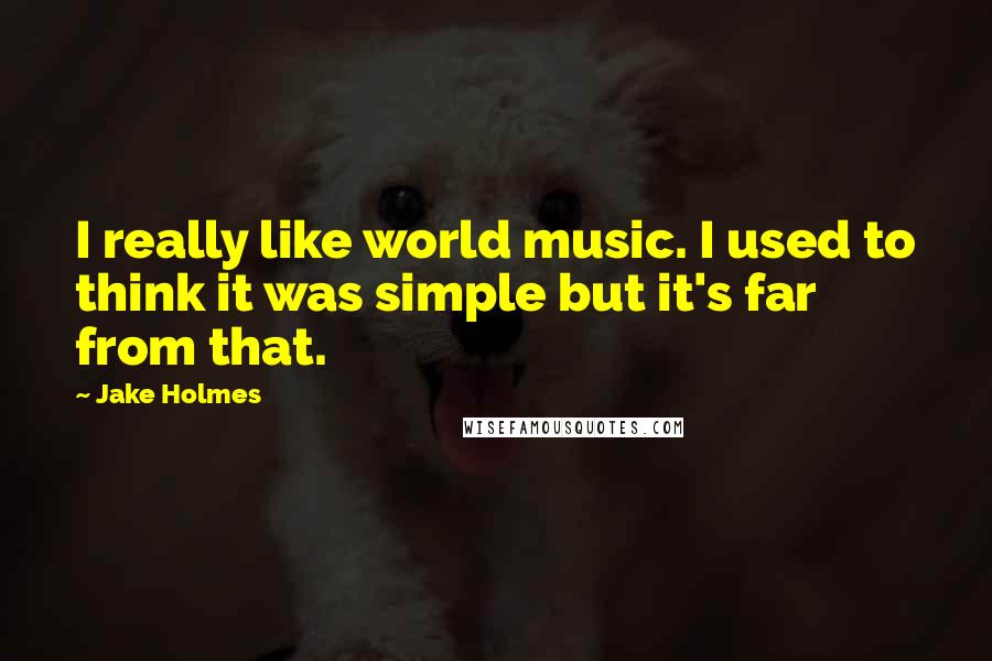 Jake Holmes Quotes: I really like world music. I used to think it was simple but it's far from that.