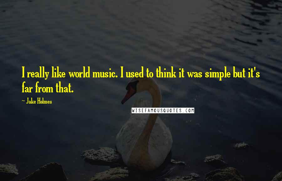 Jake Holmes Quotes: I really like world music. I used to think it was simple but it's far from that.