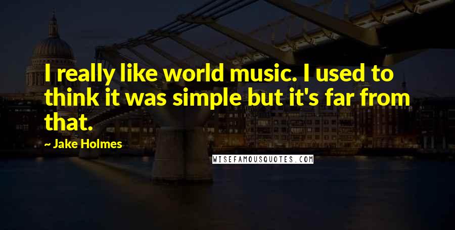 Jake Holmes Quotes: I really like world music. I used to think it was simple but it's far from that.