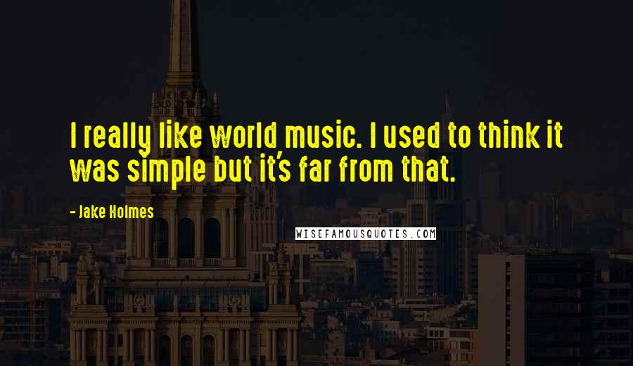 Jake Holmes Quotes: I really like world music. I used to think it was simple but it's far from that.