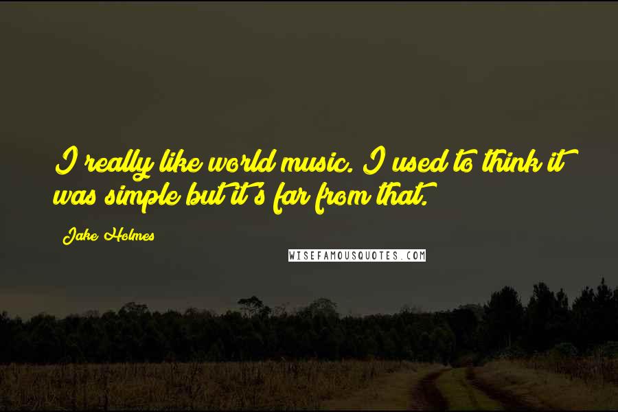 Jake Holmes Quotes: I really like world music. I used to think it was simple but it's far from that.