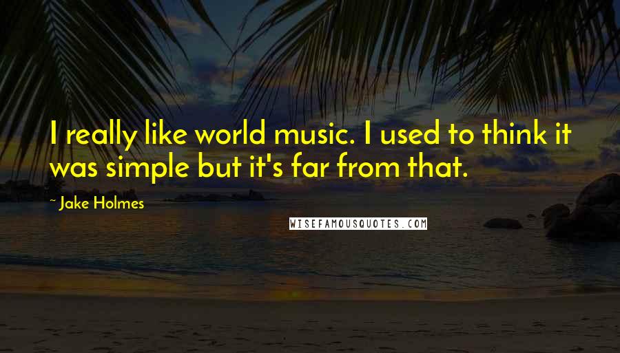 Jake Holmes Quotes: I really like world music. I used to think it was simple but it's far from that.