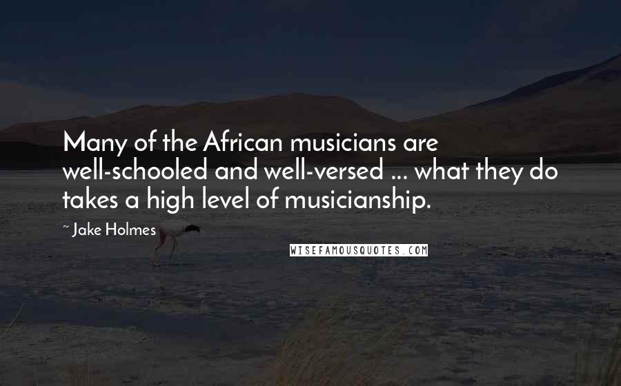 Jake Holmes Quotes: Many of the African musicians are well-schooled and well-versed ... what they do takes a high level of musicianship.