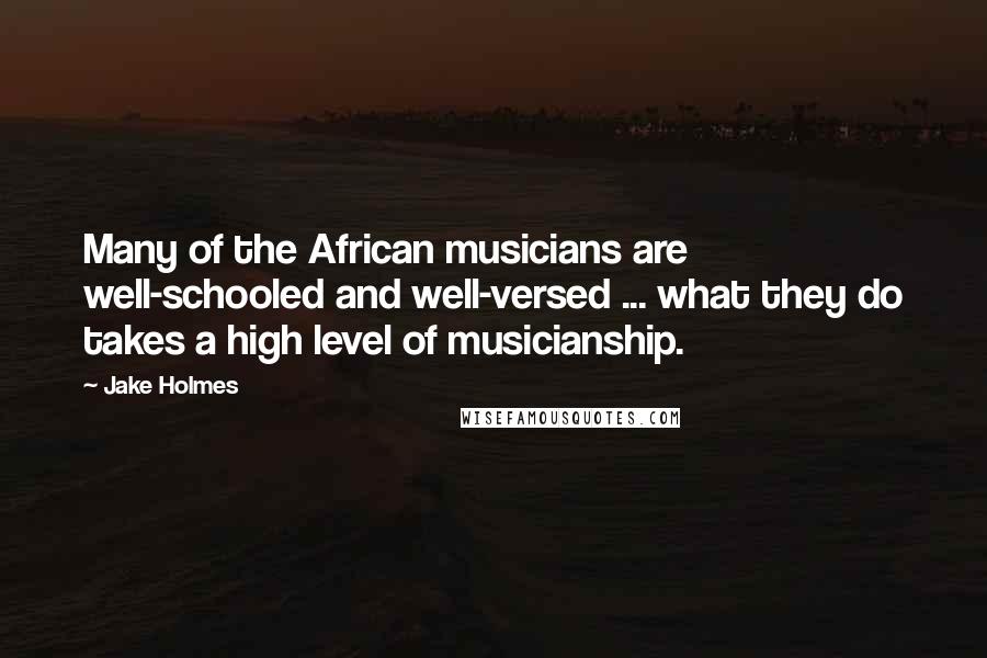 Jake Holmes Quotes: Many of the African musicians are well-schooled and well-versed ... what they do takes a high level of musicianship.