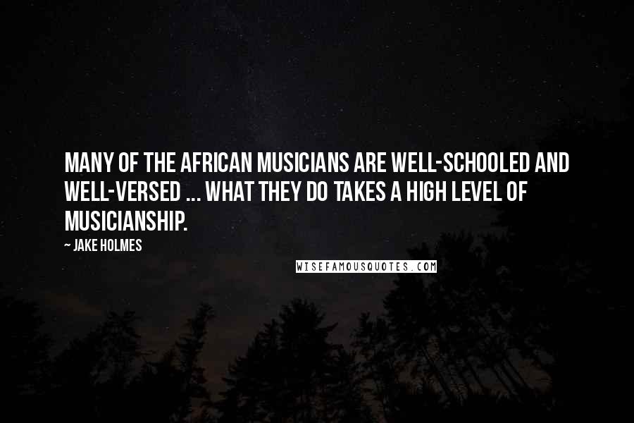 Jake Holmes Quotes: Many of the African musicians are well-schooled and well-versed ... what they do takes a high level of musicianship.