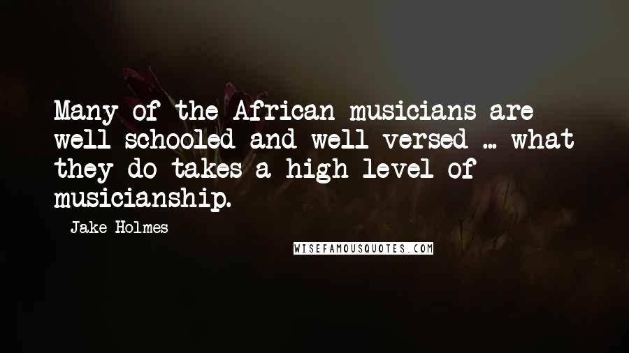Jake Holmes Quotes: Many of the African musicians are well-schooled and well-versed ... what they do takes a high level of musicianship.
