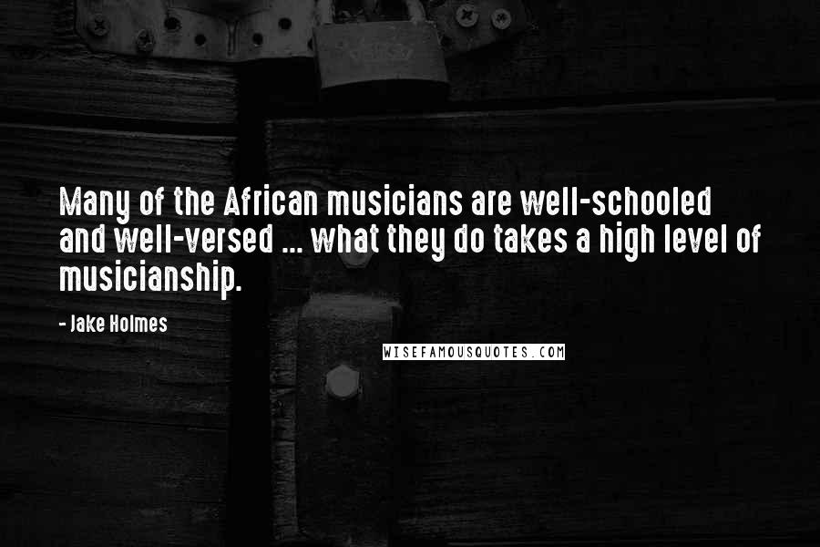 Jake Holmes Quotes: Many of the African musicians are well-schooled and well-versed ... what they do takes a high level of musicianship.