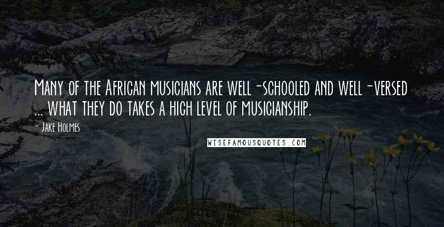 Jake Holmes Quotes: Many of the African musicians are well-schooled and well-versed ... what they do takes a high level of musicianship.