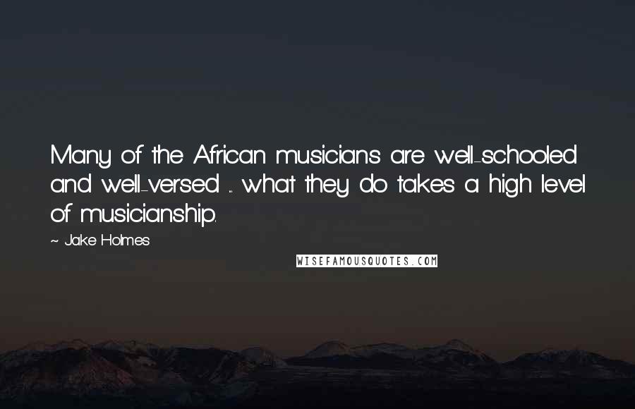 Jake Holmes Quotes: Many of the African musicians are well-schooled and well-versed ... what they do takes a high level of musicianship.