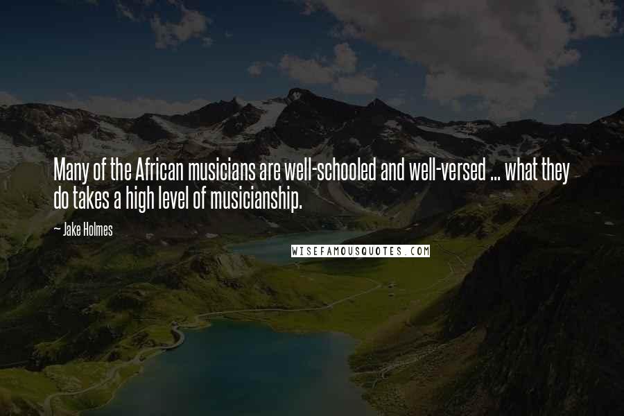 Jake Holmes Quotes: Many of the African musicians are well-schooled and well-versed ... what they do takes a high level of musicianship.