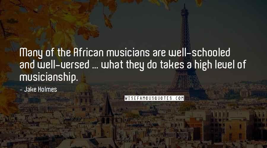 Jake Holmes Quotes: Many of the African musicians are well-schooled and well-versed ... what they do takes a high level of musicianship.