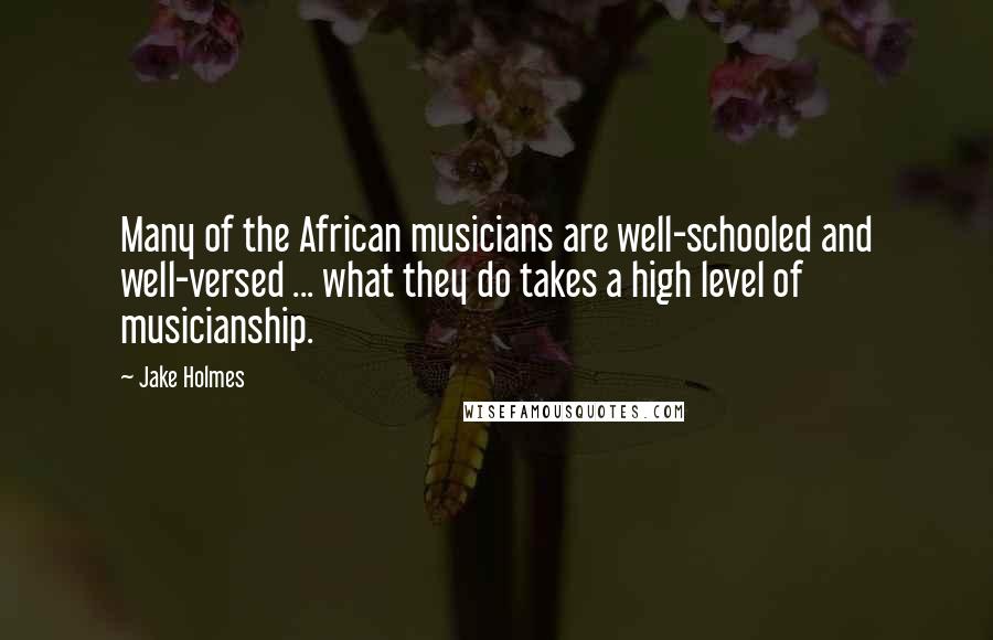 Jake Holmes Quotes: Many of the African musicians are well-schooled and well-versed ... what they do takes a high level of musicianship.