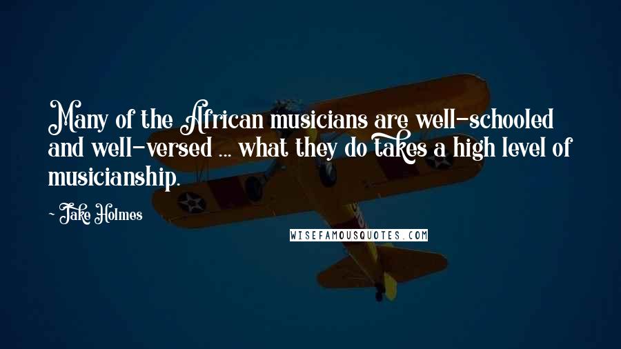 Jake Holmes Quotes: Many of the African musicians are well-schooled and well-versed ... what they do takes a high level of musicianship.
