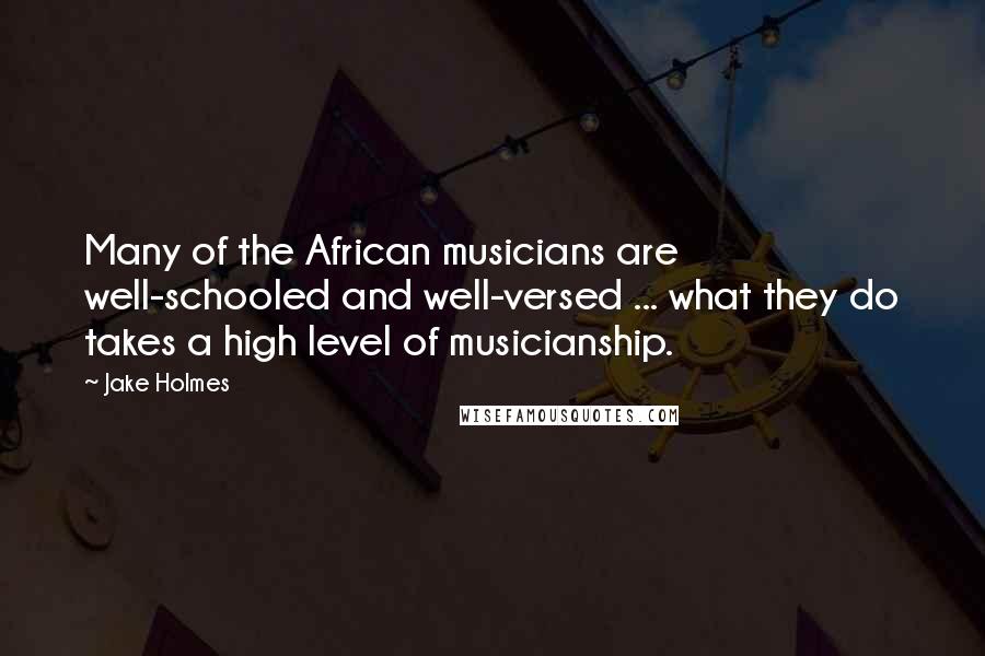 Jake Holmes Quotes: Many of the African musicians are well-schooled and well-versed ... what they do takes a high level of musicianship.