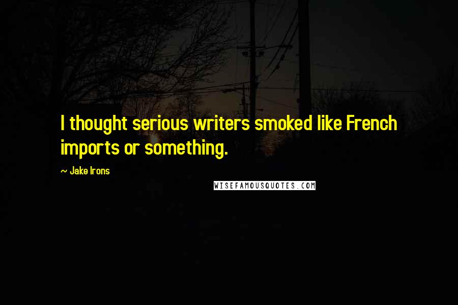 Jake Irons Quotes: I thought serious writers smoked like French imports or something.