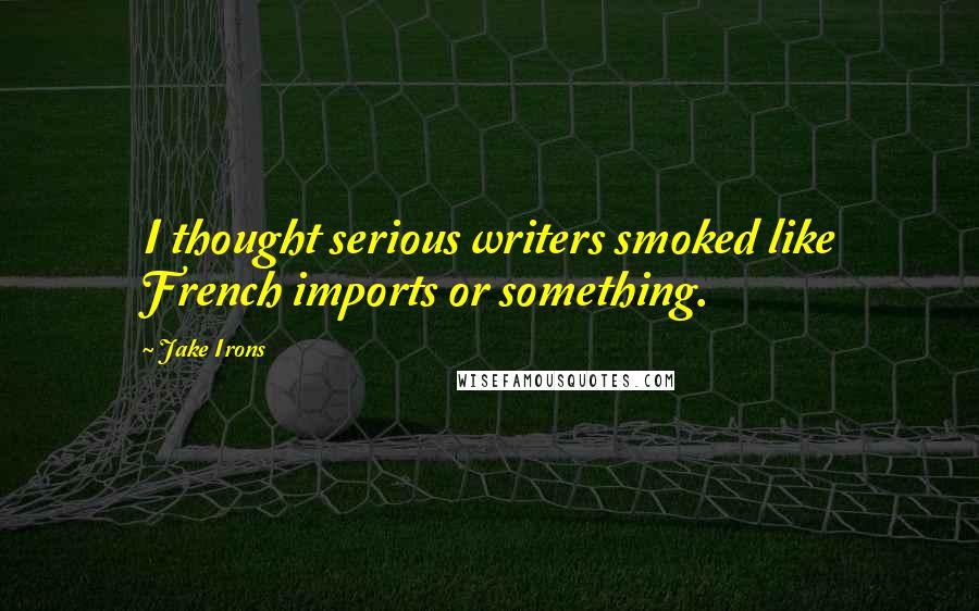 Jake Irons Quotes: I thought serious writers smoked like French imports or something.