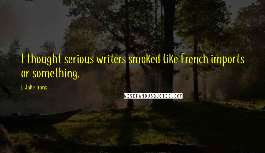 Jake Irons Quotes: I thought serious writers smoked like French imports or something.