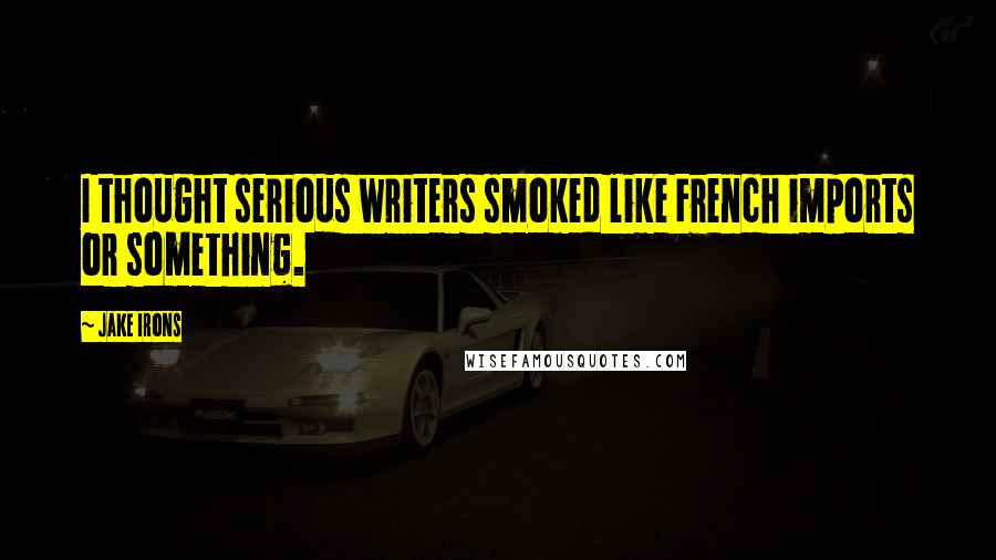Jake Irons Quotes: I thought serious writers smoked like French imports or something.