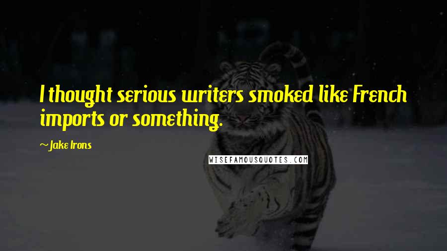 Jake Irons Quotes: I thought serious writers smoked like French imports or something.