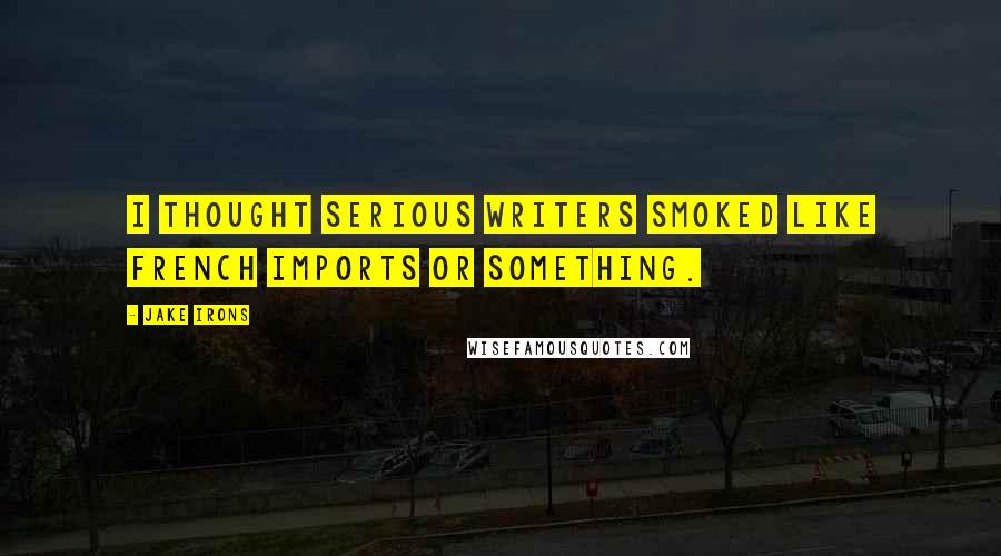 Jake Irons Quotes: I thought serious writers smoked like French imports or something.