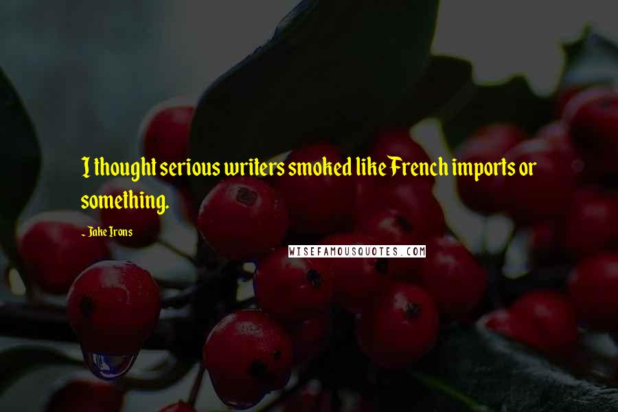 Jake Irons Quotes: I thought serious writers smoked like French imports or something.