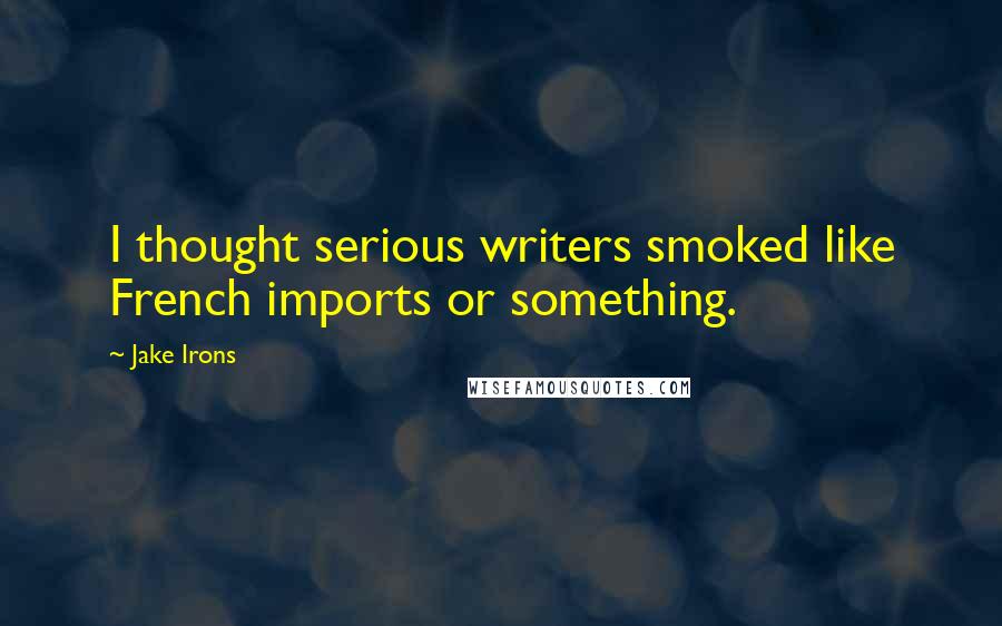 Jake Irons Quotes: I thought serious writers smoked like French imports or something.