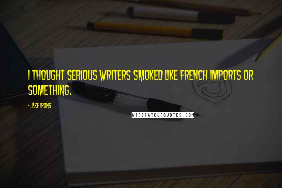 Jake Irons Quotes: I thought serious writers smoked like French imports or something.