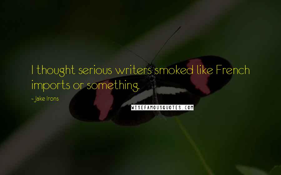 Jake Irons Quotes: I thought serious writers smoked like French imports or something.