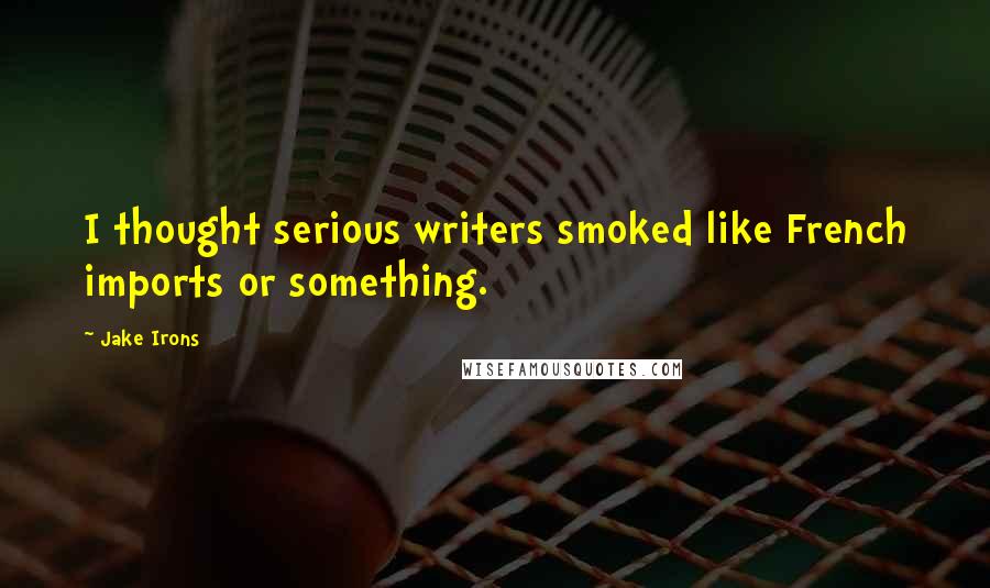 Jake Irons Quotes: I thought serious writers smoked like French imports or something.