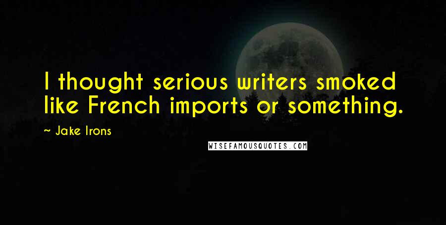 Jake Irons Quotes: I thought serious writers smoked like French imports or something.