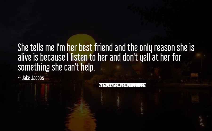 Jake Jacobs Quotes: She tells me I'm her best friend and the only reason she is alive is because I listen to her and don't yell at her for something she can't help.