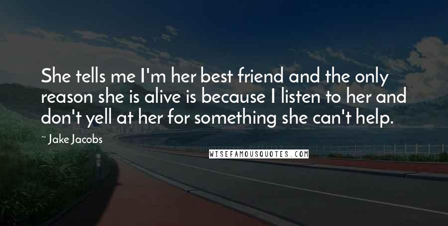 Jake Jacobs Quotes: She tells me I'm her best friend and the only reason she is alive is because I listen to her and don't yell at her for something she can't help.