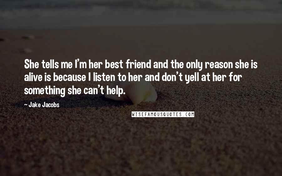 Jake Jacobs Quotes: She tells me I'm her best friend and the only reason she is alive is because I listen to her and don't yell at her for something she can't help.