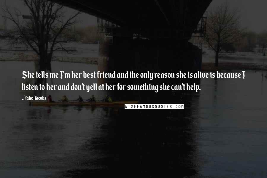 Jake Jacobs Quotes: She tells me I'm her best friend and the only reason she is alive is because I listen to her and don't yell at her for something she can't help.